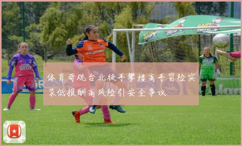 体育奇观台北徒手攀楼高手冒险实录低报酬高风险引安全争议