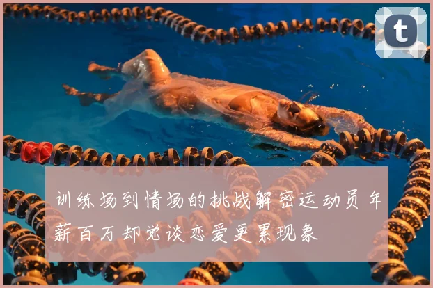 训练场到情场的挑战解密运动员年薪百万却觉谈恋爱更累现象