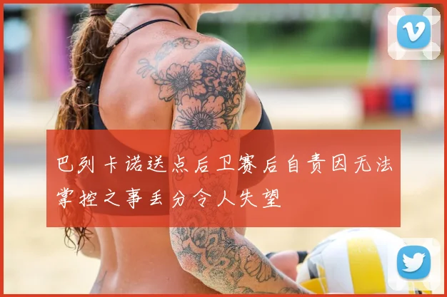 巴列卡诺送点后卫赛后自责因无法掌控之事丢分令人失望