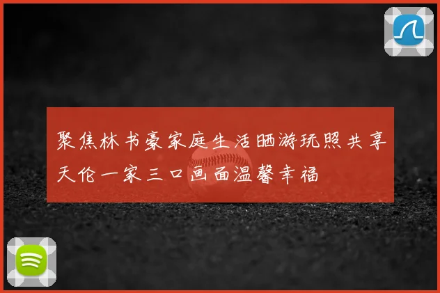 聚焦林书豪家庭生活晒游玩照共享天伦一家三口画面温馨幸福