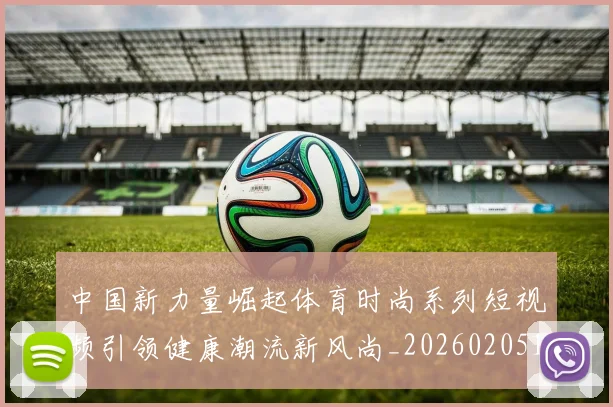 中国新力量崛起体育时尚系列短视频引领健康潮流新风尚_20260205131357