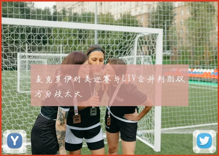 麦克罗伊对美巡赛与LIV合并判刑双方分歧太大