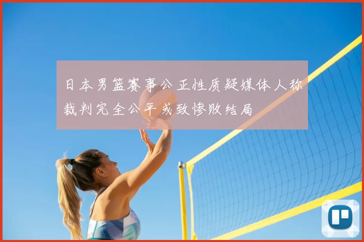 日本男篮赛事公正性质疑媒体人称裁判完全公平或致惨败结局