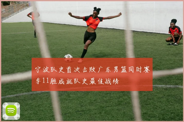 宁波队史首次击败广东男篮同时赛季11胜成就队史最佳战绩