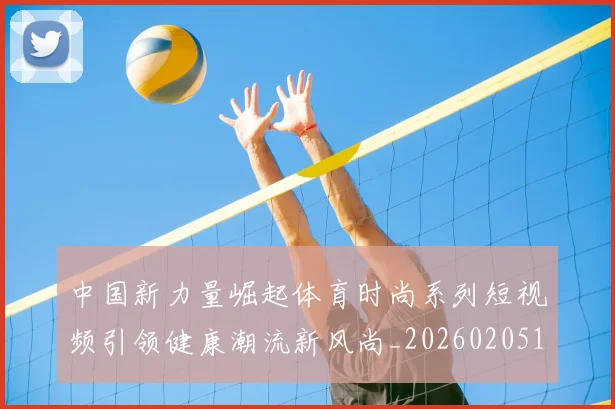中国新力量崛起体育时尚系列短视频引领健康潮流新风尚_20260205131357