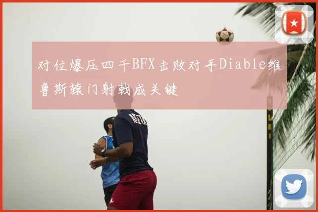 对位爆压四千BFX击败对手Diable维鲁斯辕门射戟成关键