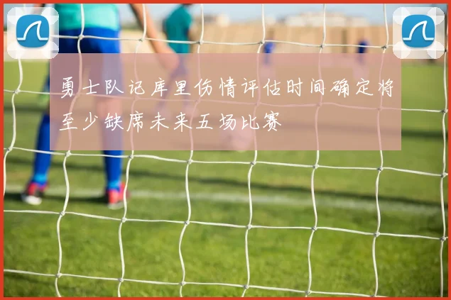 勇士队记库里伤情评估时间确定将至少缺席未来五场比赛