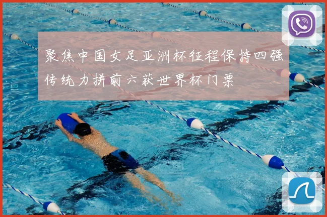 聚焦中国女足亚洲杯征程保持四强传统力拼前六获世界杯门票