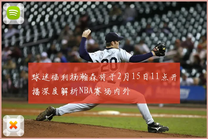 球迷福利杨瀚森将于2月15日11点开播深度解析NBA赛场内外