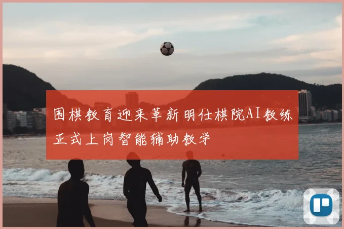 围棋教育迎来革新明仕棋院AI教练正式上岗智能辅助教学