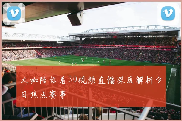 大咖陪你看30视频直播深度解析今日焦点赛事
