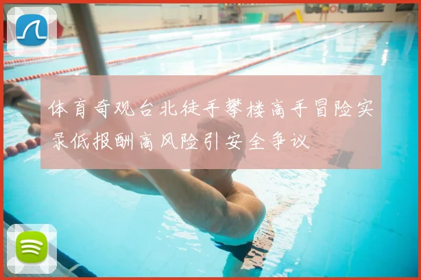 体育奇观台北徒手攀楼高手冒险实录低报酬高风险引安全争议