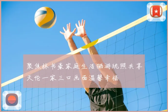 聚焦林书豪家庭生活晒游玩照共享天伦一家三口画面温馨幸福