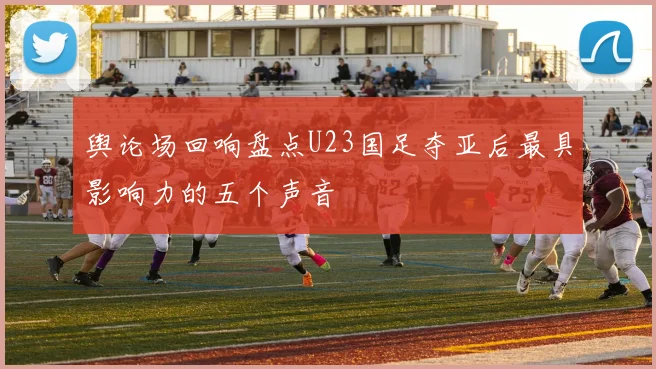 舆论场回响盘点U23国足夺亚后最具影响力的五个声音