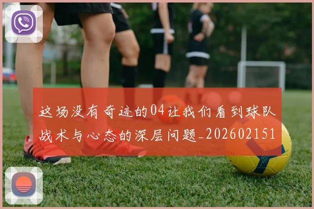 这场没有奇迹的04让我们看到球队战术与心态的深层问题_20260215143655